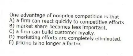 One advantage of nonprice competition is that
A) a firm can react quickly to competitive efforts.
B) market share becomes less important.
C) a firm can build customer loyalty.
D) marketing efforts are completely eliminated.
E) pricing is no longer a factor.