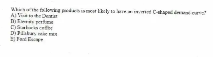 Which of the following products is most likely to have an inverted C-shaped demand curve?
A) Visit to the Dentist
B) Eternity perfume
C) Starbucks coffee
D) Pillsbury cake mix
E) Ford Escape