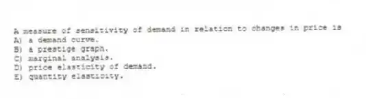 A measure of sensitivity of demand in relation to changes in price is
A) a demand curve.
B) a prestige graph.
C) marginal analysis.
D) price elasticity of demand.
E) quantity elasticity.