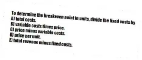 To determine the breakeven point in units, divide the fixed costs by
A) total costs.
B) variable costs times price.
C) price minus variable costs.
D) price per unit.
E) total revenue minus fixed costs.