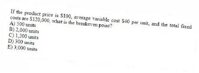 If the product price is $100, average variable cost $40 per unit, and the total fixed costs are $120,000, what is the breakeven point?
A) 500 units
B) 2,000 units
C) 1,200 units
D) 300 units
E) 3,000 units