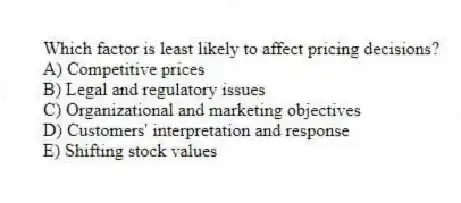 Which factor is least likely to affect pricing decisions?
A) Competitive prices
B) Legal and regulatory issues
C) Organizational and marketing objectives
D) Customers' interpretation and response
E) Shifting stock values