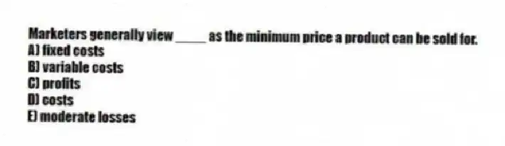 Marketers generally view ____ as the minimum price a product can be sold for.
A) fixed costs
B) variable costs
C) profits
D) costs
E) moderate losses