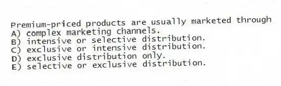 Premium-priced products are usually marketed through
A) complex marketing channels.
B) intensive or selective distribution.
C) exclusive or intensive distribution.
D) exclusive distribution only.
E) selective or exclusive distribution.