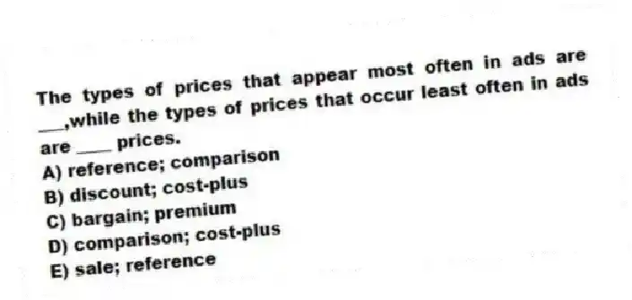 The types of prices that appear most often in ads are ___,while the types of prices that occur least often in ads are ____ prices.
A) reference; comparison
B) discount; cost-plus
C) bargain; premium
D) comparison; cost-plus
E) sale; reference
