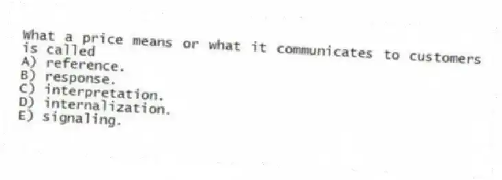 What a price means or what it communicates to customers is called
A) reference.
B) response.
C) interpretation.
D) internalization.
E) signaling.