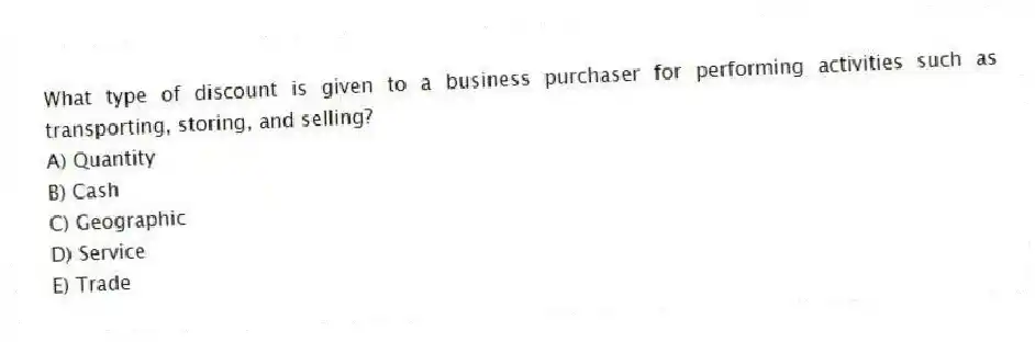 What type of discount is given to a business purchaser for performing activities such as transporting, storing, and selling?
A) Quantity
B) Cash
C) Geographic
D) Service
E) Trade