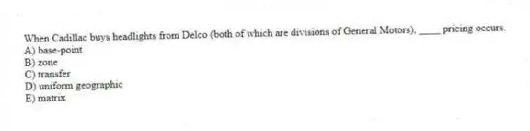 When Cadillac buys headlights from Delco (both of which are divisions of General Motors), ____ pricing occurs.
A) base-point
B) zone
C) transfer
D) uniform geographic
E) matrix