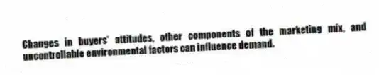 Changes in buyers' attitudes, other components of the marketing mix, and uncontrollable environmental factors can influence demand.