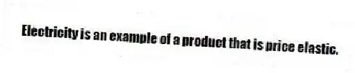 Electricity is an example of a product that is price elastic.