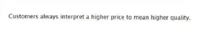 Customers always interpret a higher price to mean higher quality.