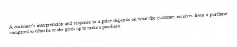 A customer's interpretation and response to a price depends on what the customer receives from a purchase compared to what he or she gives up to make a purchase.