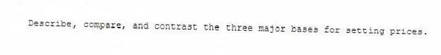 Describe, compare, and contrast the three major bases for setting prices.