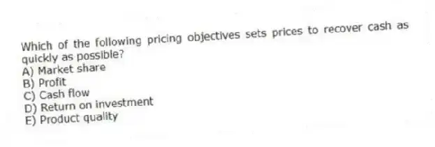 Which of the following pricing objectives sets prices to recover cash as quickly as possible?
A) Market share
B) Profit
C) Cash flow
D) Return on investment
E) Product quality