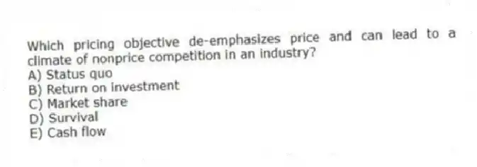 Which pricing objective de-emphasizes price and can lead to a climate of nonprice competition in an industry?
A) Status quo
B) Return on investment
C) Market share
D) Survival
E) Cash flow