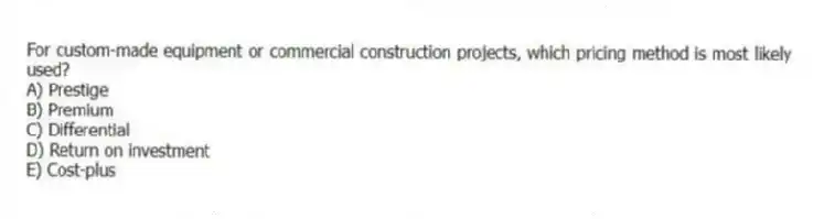 For custom-made equipment or commercial construction projects, which pricing method is most likely used?
A) Prestige
B) Premium
C) Differential
D) Return on investment
E) Cost-plus