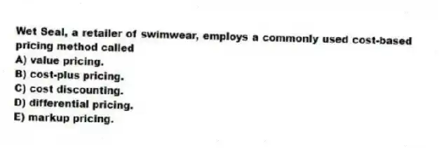 Wet Seal, a retailer of swimwear, employs a commonly used cost-based pricing method called
A) value pricing.
B) cost-plus pricing.
C) cost discounting.
D) differential pricing.
E) markup pricing.