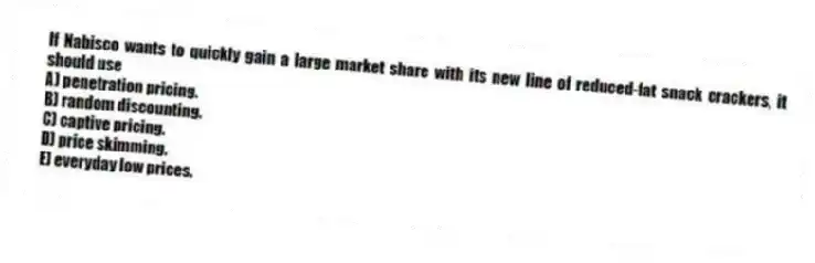 If Nabisco wants to quickly gain a large market share with its new line of reduced-fat snack crackers, it should use
A) penetration pricing.
B) random discounting.
C) captive pricing.
D) price skimming.
E) everyday low prices.