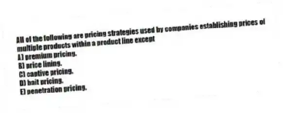 All of the following are pricing strategies used by companies establishing prices of multiple products within a product line except
A) premium pricing.
B) price lining.
C) captive pricing.
D) bait pricing.
E) penetration pricing.