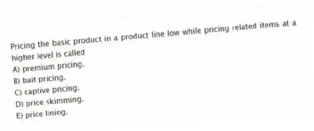 Pricing the basic product in a product line low while pricing related items at a higher level is called
A) premium pricing.
B) bait pricing.
C) captive pricing.
D) price skimming.
E) price lining.