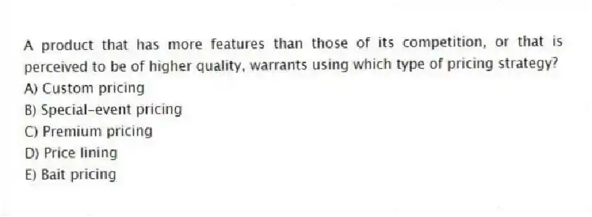 A product that has more features than those of its competition, or that is perceived to be of higher quality, warrants using which type of pricing strategy?
A) Custom pricing
B) Special-event pricing
C) Premium pricing
D) Price lining
E) Bait pricing