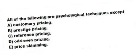 All of the following are psychological techniques except
A) customary pricing.
B) prestige pricing.
C) reference pricing.
D) odd-even pricing.
E) price skimming.