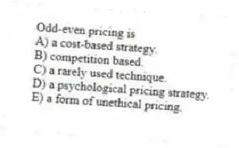 Odd-even pricing is
A) a cost-based strategy.
B) competition based.
C) a rarely used technique.
D) a psychological pricing strategy.
E) a form of unethical pricing.