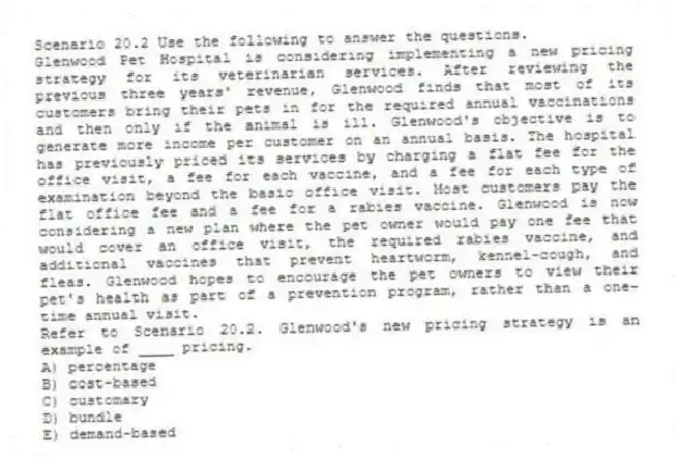 Scenario 20.2 Use the following to answer the questions.
Glenwood Pet Hospital is considering implementing a new pricing strategy for its veterinarian services. After reviewing the previous three years' revenue, Glenwood finds that most of its customers bring their pets in for the required annual vaccinations and then only if the animal is ill. Glenwood's objective is to generate more income per customer on an annual basis. The hospital has previously priced its services by charging a flat fee for the office visit, a fee for each vaccine, and a fee for each type of examination beyond the basic office visit. Most customers pay the flat office fee and a fee for a rabies vaccine. Glenwood is now considering a new plan where the pet owner would pay one fee that would cover an office visit, the required rabies vaccine, and additional vaccines that prevent heartworm, kennel-cough, and fleas. Glenwood hopes to encourage the pet owners to view their pet's health as part of a prevention program, rather than a one-time annual visit.
Refer to Scenario 20.2. Glenwood's new pricing strategy is an example of ____ pricing.
A) percentage
B) cost-based
C) customary
D) bundle
E) demand-based