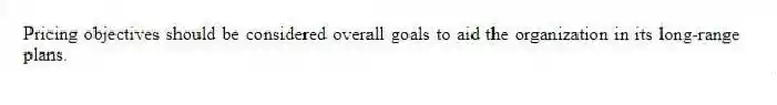 Pricing objectives should be considered overall goals to aid the organization in its long-range plans.