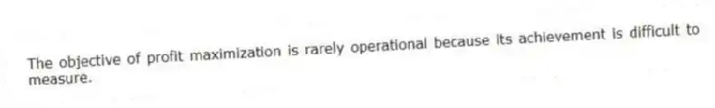 The objective of profit maximization is rarely operational because its achievement is difficult to measure.
