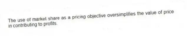 The use of market share as a pricing objective oversimplifies the value of price in contributing to profits.