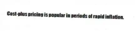 Cost-plus pricing is popular in periods of rapid inflation.