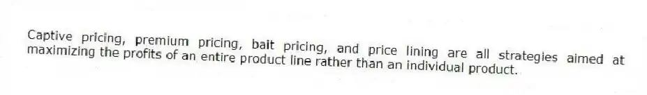 Captive pricing, premium pricing, bait pricing, and price lining are all strategies aimed at maximizing the profits of an entire product line rather than an individual product.