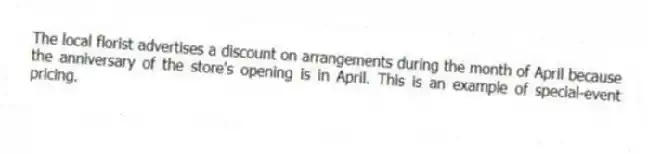 The local florist advertises a discount on arrangements during the month of April because the anniversary of the store's opening is in April. This is an example of special-event pricing.