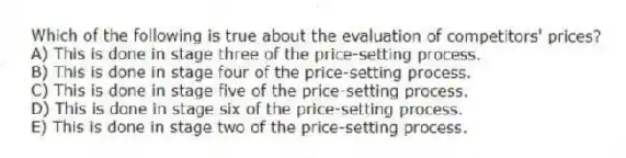 Which of the following is true about the evaluation of competitors' prices?
A) This is done in stage three of the price-setting process.
B) This is done in stage four of the price-setting process.
C) This is done in stage five of the price-setting process.
D) This is done in stage six of the price-setting process.
E) This is done in stage two of the price-setting process.