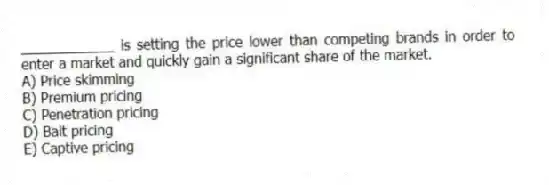 ____________ is setting the price lower than competing brands in order to enter a market and quickly gain a significant share of the market.
A) Price skimming
B) Premium pricing
C) Penetration pricing
D) Bait pricing
E) Captive pricing
