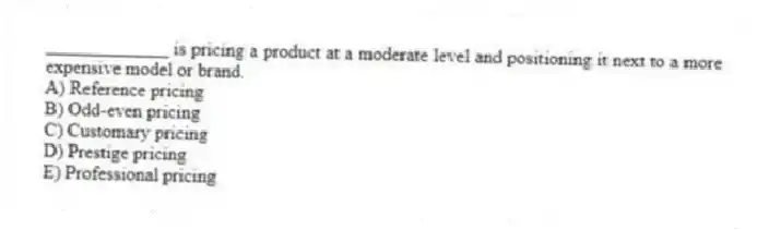 _____________ is pricing a product at a moderate level and positioning it next to a more expensive model or brand.
A) Reference pricing
B) Odd-even pricing
C) Customary pricing
D) Prestige pricing
E) Professional pricing