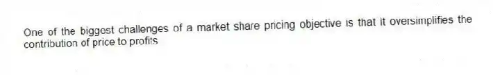 One of the biggest challenges of a market share pricing objective is that it oversimplifies the contribution of price to profits.