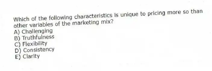 Which of the following characteristics is unique to pricing more so than other variables of the marketing mix?
A) Challenging
B) Truthfulness
C) Flexibility
D) Consistency
E) Clarity