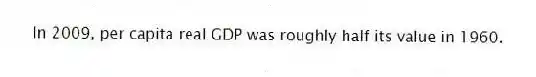 In 2009, per capita real GDP was roughly half its value in 1960.