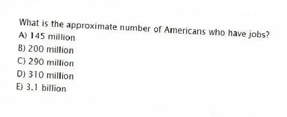 What is the approximate number of Americans who have jobs?
A) 145 million
B) 200 million
C) 290 million
D) 310 million
E) 3.1 billion