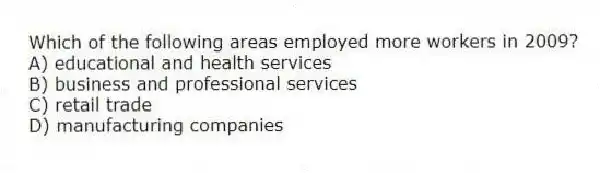 Which of the following areas employed more workers in 2009?
A) educational and health services
B) business and professional services
C) retail trade
D) manufacturing companies