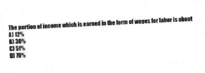 The portion of income which is earned in the form of wages for labor is about
A) 12%
B) 30%
C) 51%
D) 70%