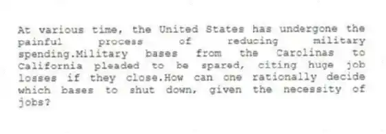 At various time, the United States has undergone the painful process of reducing military spending.Military bases from the Carolinas to California pleaded to be spared, citing huge job losses if they close.How can one rationally decide which bases to shut down, given the necessity of jobs?