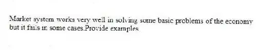 Market system works very well in solving some basic problems of the economy but it fails in some cases.Provide examples.