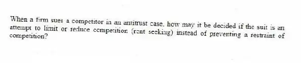 When a firm sues a competitor in an antitrust case, how may it be decided if the suit is an attempt to limit or reduce competition (rent seeking) instead of preventing a restraint of competition?