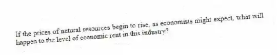 If the prices of natural resources begin to rise, as economists might expect, what will happen to the level of economic rent in this industry?