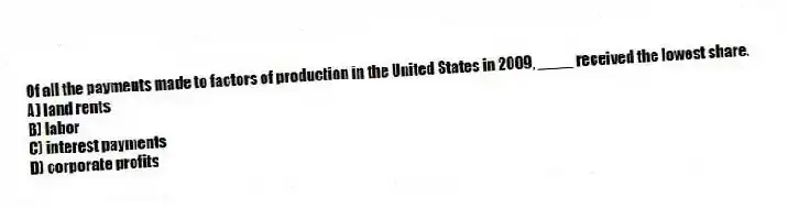 Of all the payments made to factors of production in the United States in 2009, ____ received the lowest share.
A) land rents
B) labor
C) interest payments
D) corporate profits
