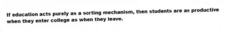 If education acts purely as a sorting mechanism, then students are as productive when they enter college as when they leave.