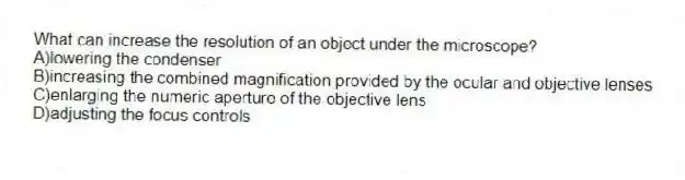 What can increase the resolution of an object under the microscope?
A)lowering the condenser
B)increasing the combined magnification provided by the ocular and objective lenses
C)enlarging the numeric aperture of the objective lens
D)adjusting the focus controls
